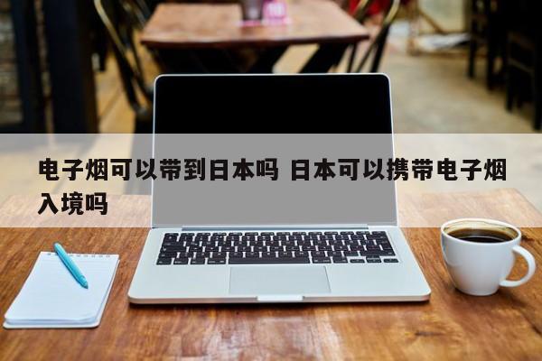 电子烟可以带到日本吗 日本可以携带电子烟入境吗