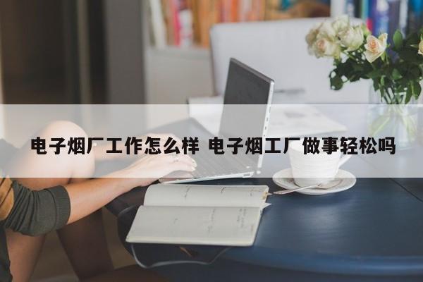 电子烟厂工作怎么样 电子烟工厂做事轻松吗