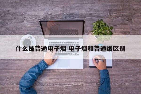 什么是普通电子烟 电子烟和普通烟区别