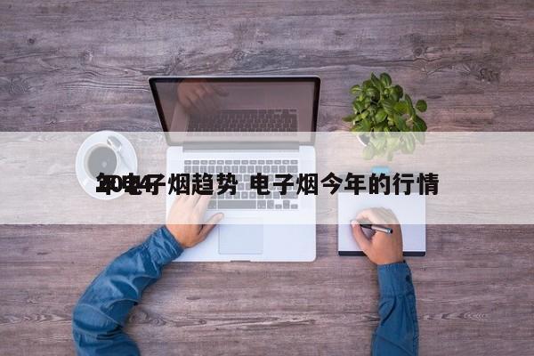 2024
年电子烟趋势 电子烟今年的行情