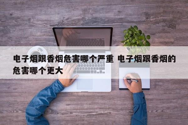 电子烟跟香烟危害哪个严重 电子烟跟香烟的危害哪个更大