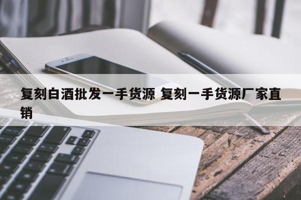 复刻白酒批发一手货源 复刻一手货源厂家直销