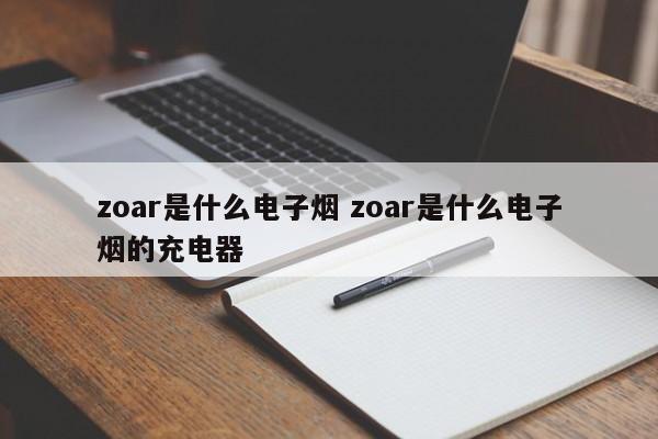zoar是什么电子烟 zoar是什么电子烟的充电器