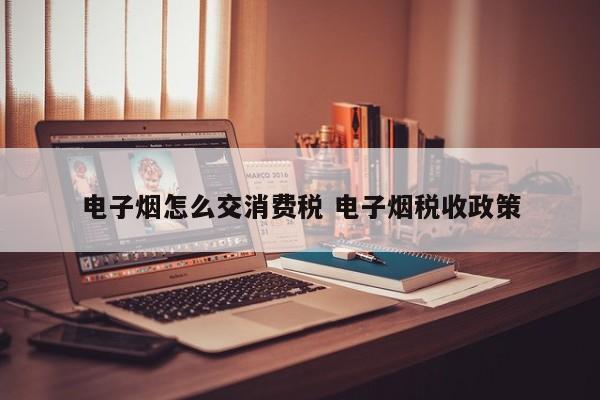 电子烟怎么交消费税 电子烟税收政策