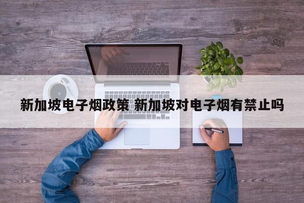 新加坡电子烟政策 新加坡对电子烟有禁止吗