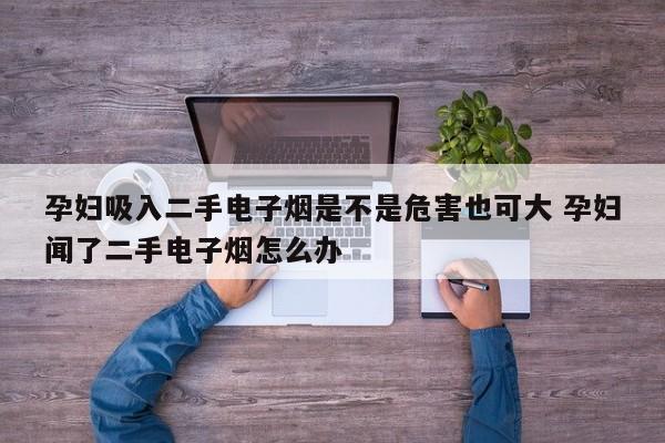 孕妇吸入二手电子烟是不是危害也可大 孕妇闻了二手电子烟怎么办