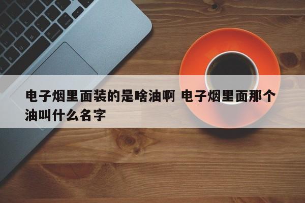电子烟里面装的是啥油啊 电子烟里面那个 油叫什么名字