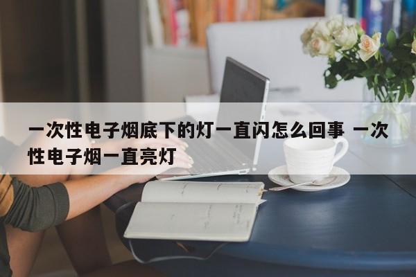 一次性电子烟底下的灯一直闪怎么回事 一次性电子烟一直亮灯