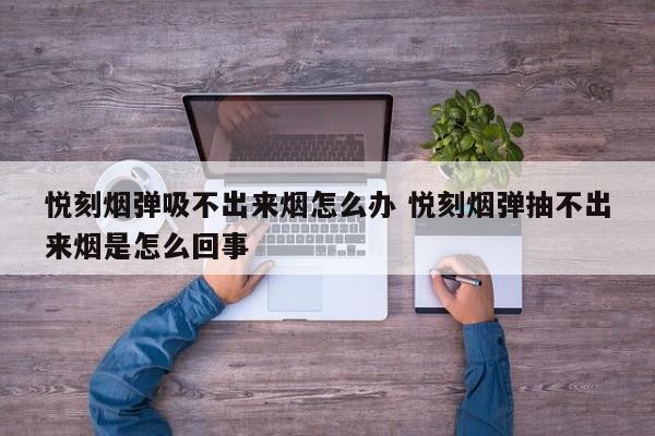 悦刻烟弹吸不出来烟怎么办 悦刻烟弹抽不出来烟是怎么回事