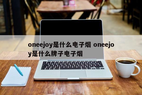 oneejoy是什么电子烟 oneejoy是什么牌子电子烟
