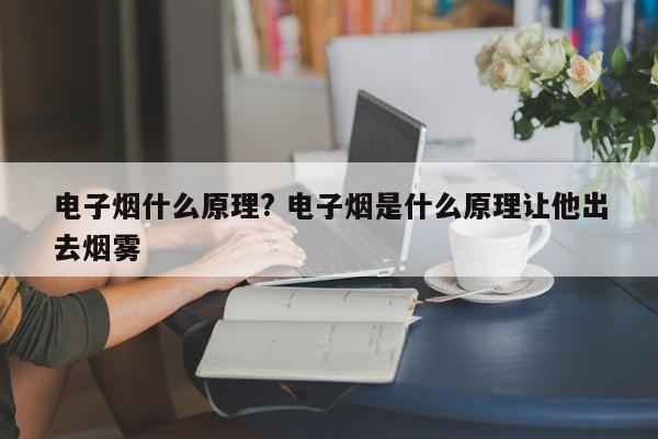 电子烟什么原理? 电子烟是什么原理让他出去烟雾