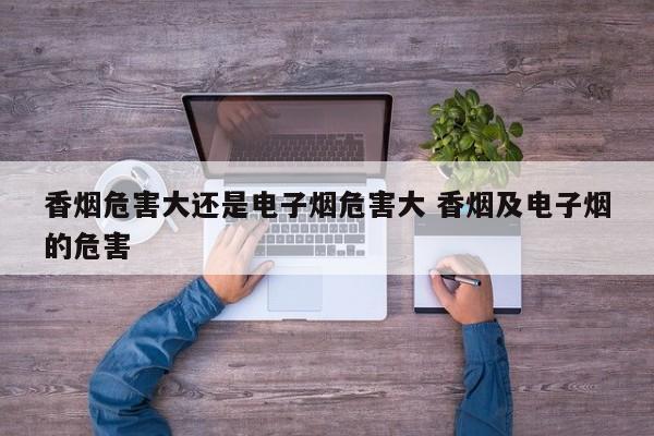香烟危害大还是电子烟危害大 香烟及电子烟的危害