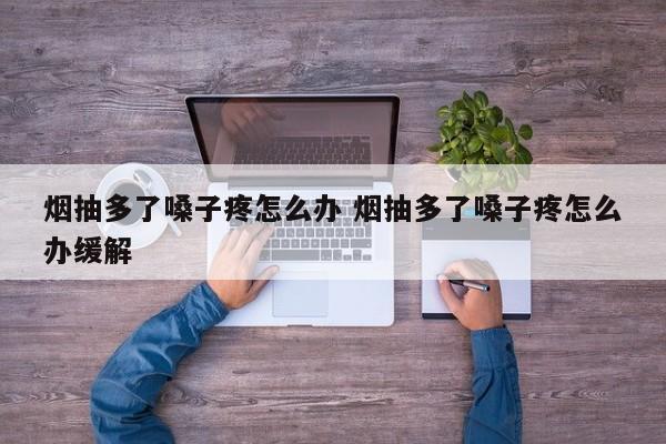 烟抽多了嗓子疼怎么办 烟抽多了嗓子疼怎么办缓解