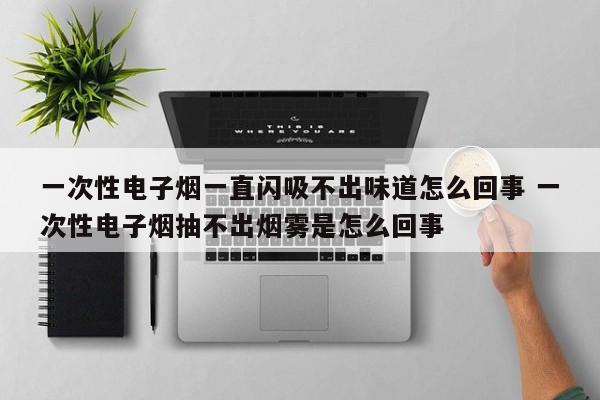 一次性电子烟一直闪吸不出味道怎么回事 一次性电子烟抽不出烟雾是怎么回事