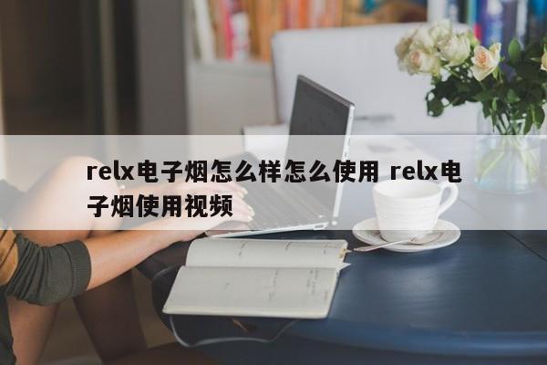 relx电子烟怎么样怎么使用 relx电子烟使用视频