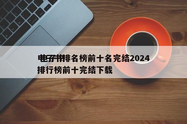 电子书排名榜前十名完结2024
 电子书排行榜前十完结下载