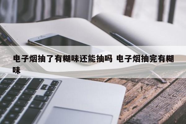 电子烟抽了有糊味还能抽吗 电子烟抽完有糊味