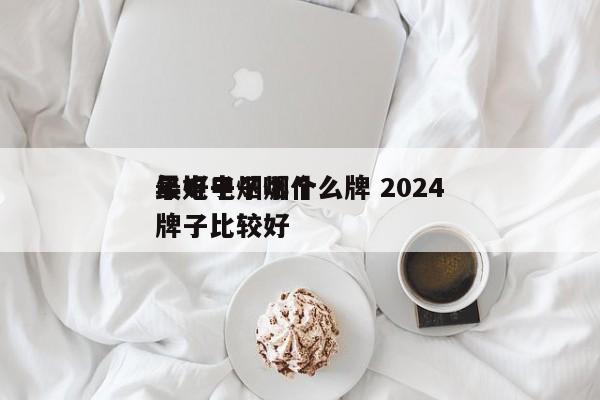 最好电子烟什么牌 2024
年电子烟哪个牌子比较好