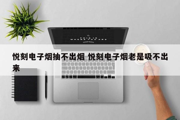 悦刻电子烟抽不出烟 悦刻电子烟老是吸不出来