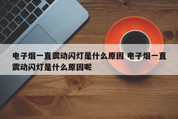 电子烟一直震动闪灯是什么原因 电子烟一直震动闪灯是什么原因呢