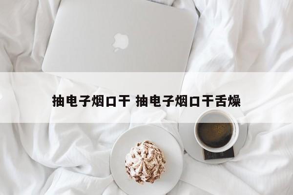 抽电子烟口干 抽电子烟口干舌燥