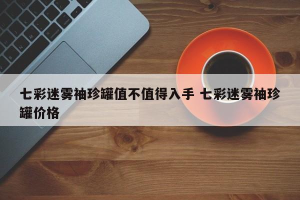 七彩迷雾袖珍罐值不值得入手 七彩迷雾袖珍罐价格