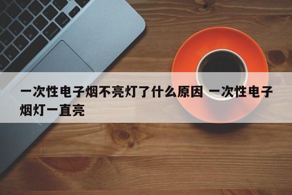 一次性电子烟不亮灯了什么原因 一次性电子烟灯一直亮