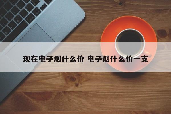 现在电子烟什么价 电子烟什么价一支