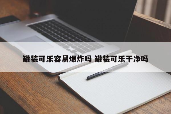 罐装可乐容易爆炸吗 罐装可乐干净吗