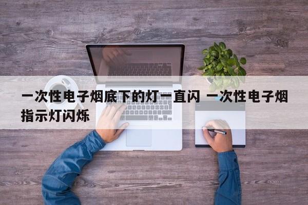 一次性电子烟底下的灯一直闪 一次性电子烟指示灯闪烁