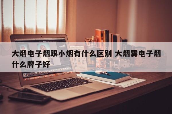 大烟电子烟跟小烟有什么区别 大烟雾电子烟什么牌子好