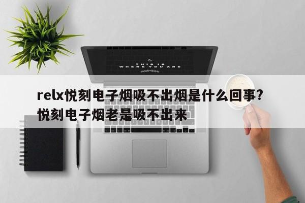 relx悦刻电子烟吸不出烟是什么回事? 悦刻电子烟老是吸不出来