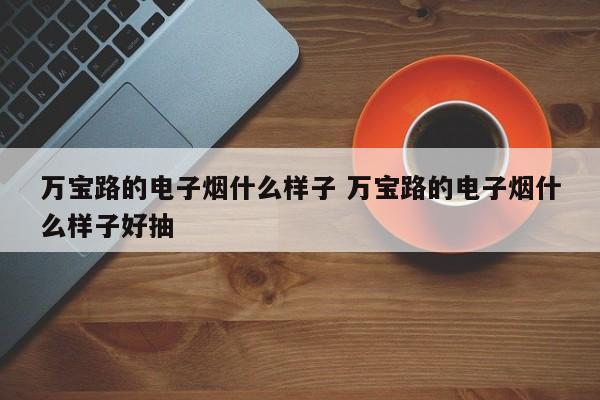 万宝路的电子烟什么样子 万宝路的电子烟什么样子好抽