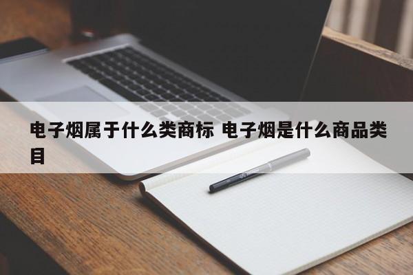电子烟属于什么类商标 电子烟是什么商品类目