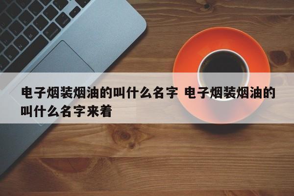 电子烟装烟油的叫什么名字 电子烟装烟油的叫什么名字来着