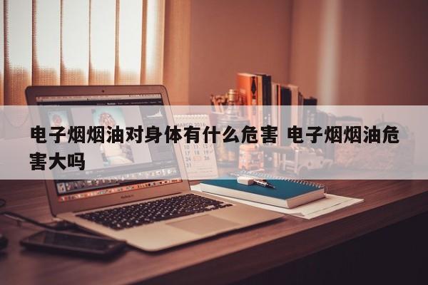 电子烟烟油对身体有什么危害 电子烟烟油危害大吗