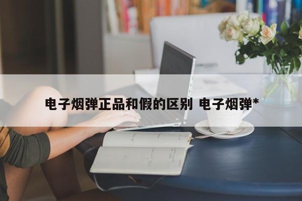 电子烟弹正品和假的区别 电子烟弹*
