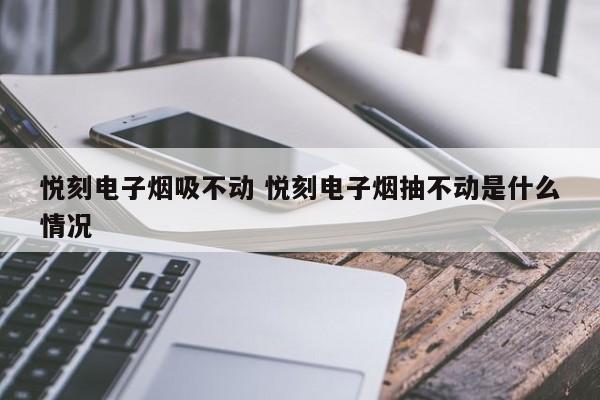 悦刻电子烟吸不动 悦刻电子烟抽不动是什么情况