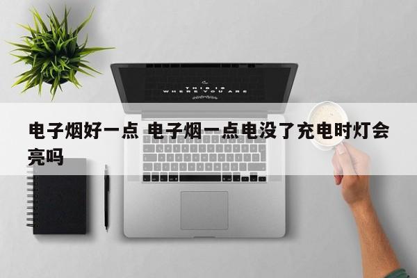 电子烟好一点 电子烟一点电没了充电时灯会亮吗