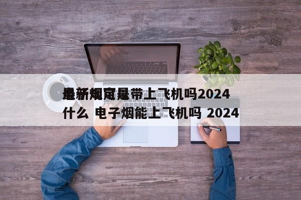 电子烟可以带上飞机吗2024
最新规定是什么 电子烟能上飞机吗 2024
