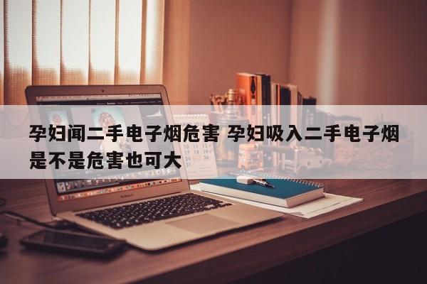 孕妇闻二手电子烟危害 孕妇吸入二手电子烟是不是危害也可大