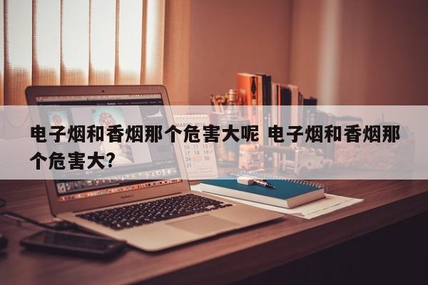 电子烟和香烟那个危害大呢 电子烟和香烟那个危害大?
