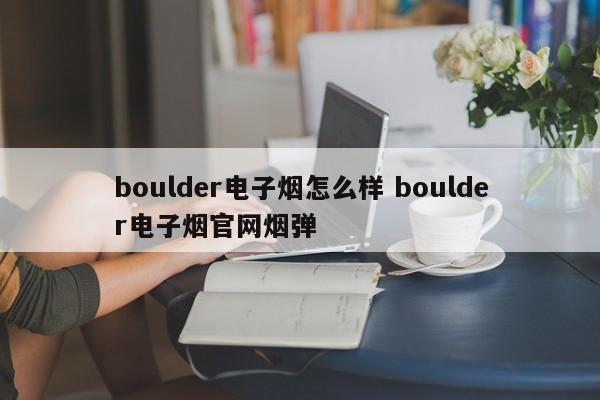 boulder电子烟怎么样 boulder电子烟官网烟弹