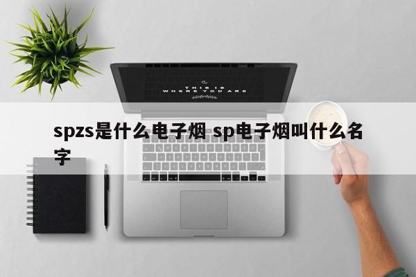 spzs是什么电子烟 sp电子烟叫什么名字