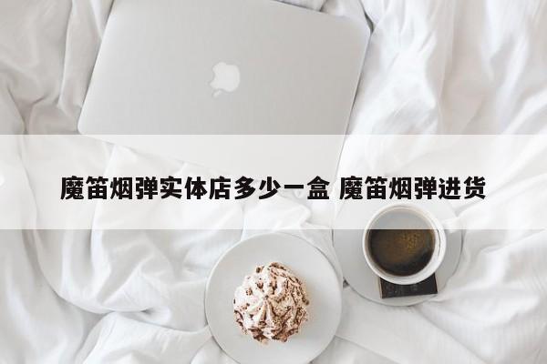 魔笛烟弹实体店多少一盒 魔笛烟弹进货