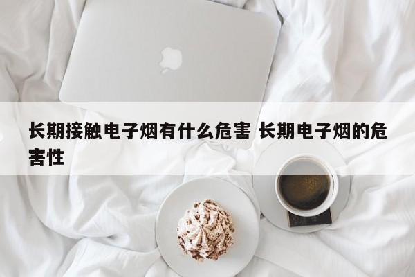 长期接触电子烟有什么危害 长期电子烟的危害性