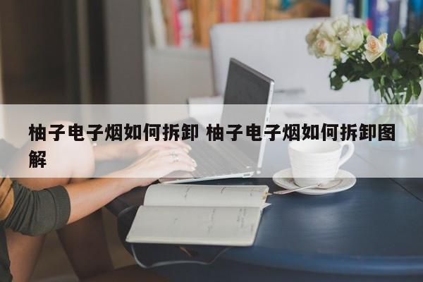 柚子电子烟如何拆卸 柚子电子烟如何拆卸图解