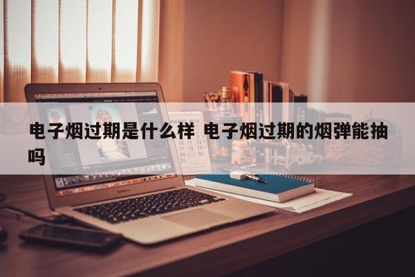 电子烟过期是什么样 电子烟过期的烟弹能抽吗