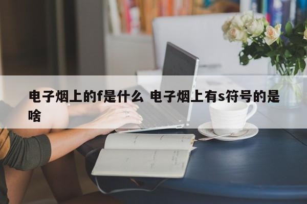 电子烟上的f是什么 电子烟上有s符号的是啥