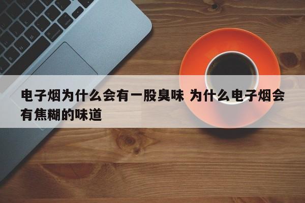 电子烟为什么会有一股臭味 为什么电子烟会有焦糊的味道